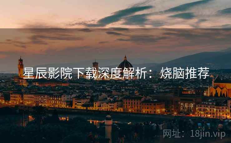 星辰影院下载深度解析：烧脑推荐