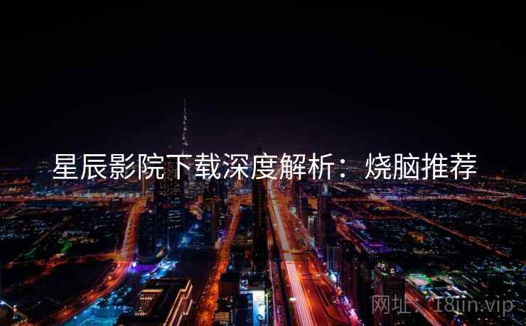 星辰影院下载深度解析：烧脑推荐