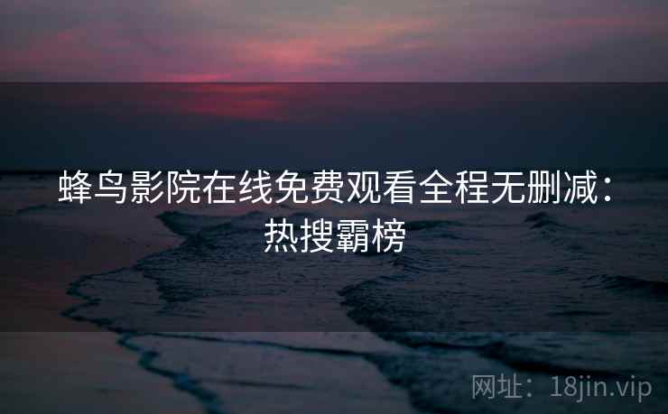 蜂鸟影院在线免费观看全程无删减：热搜霸榜
