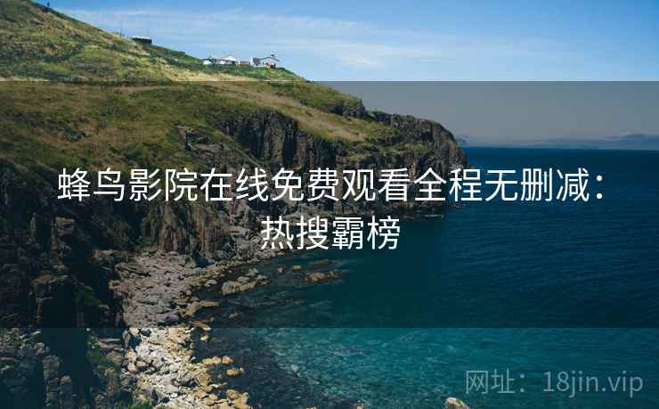 蜂鸟影院在线免费观看全程无删减：热搜霸榜