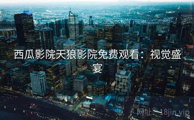 西瓜影院天狼影院免费观看：视觉盛宴