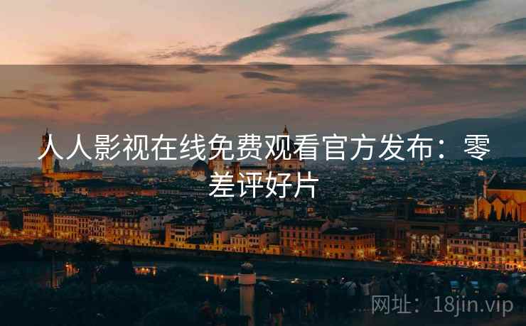 人人影视在线免费观看官方发布：零差评好片