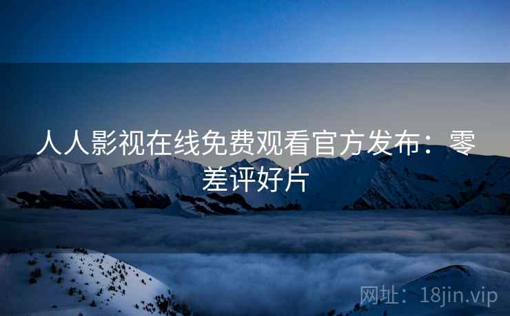人人影视在线免费观看官方发布：零差评好片