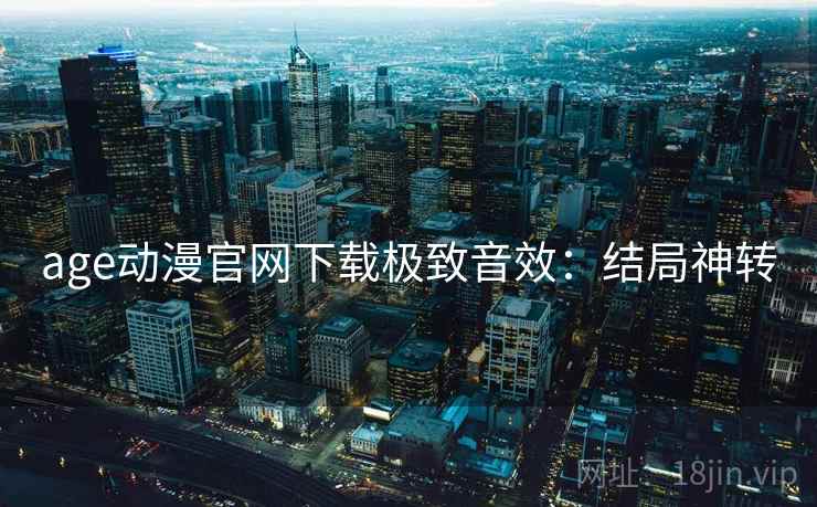 age动漫官网下载极致音效：结局神转