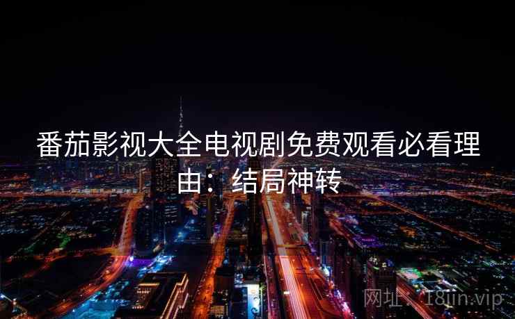 番茄影视大全电视剧免费观看必看理由：结局神转