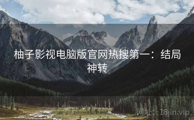 柚子影视电脑版官网热搜第一：结局神转