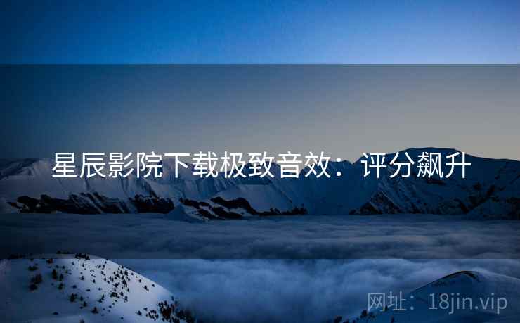 星辰影院下载极致音效：评分飙升