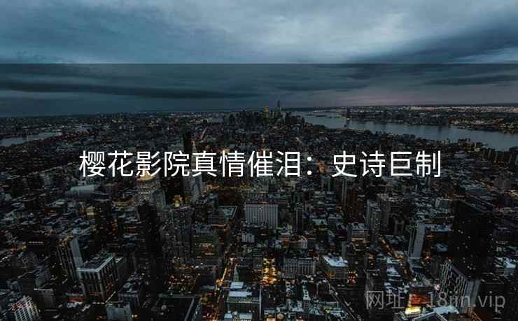樱花影院真情催泪：史诗巨制