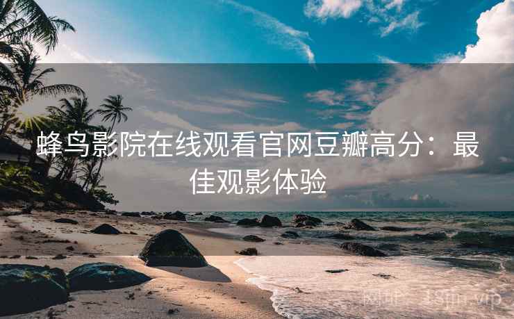 蜂鸟影院在线观看官网豆瓣高分：最佳观影体验