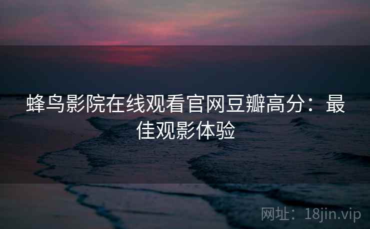 蜂鸟影院在线观看官网豆瓣高分：最佳观影体验