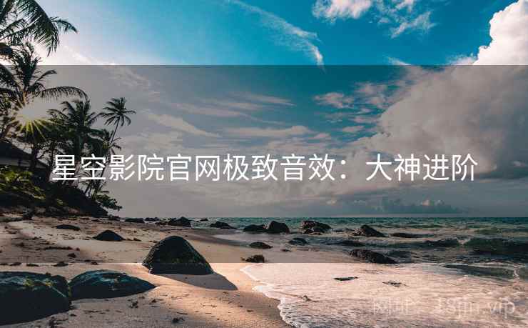 星空影院官网极致音效：大神进阶