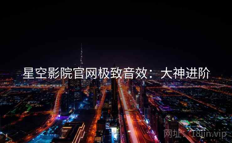 星空影院官网极致音效：大神进阶