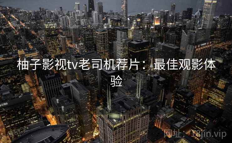 柚子影视tv老司机荐片：最佳观影体验