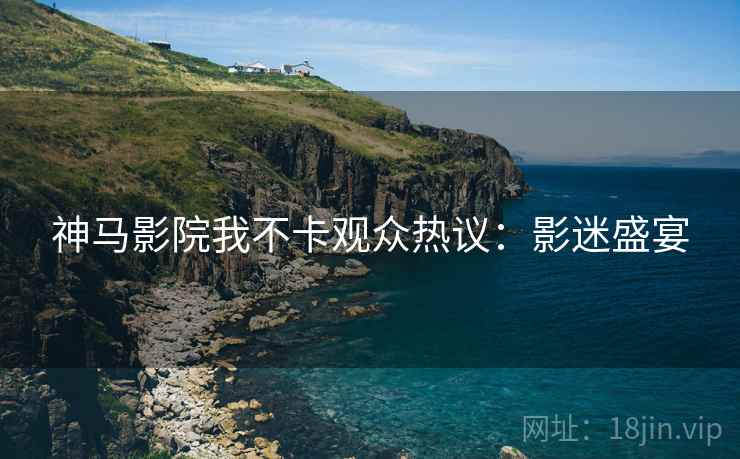 神马影院我不卡观众热议：影迷盛宴