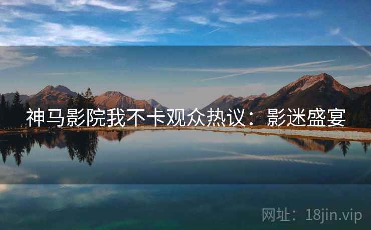 神马影院我不卡观众热议：影迷盛宴