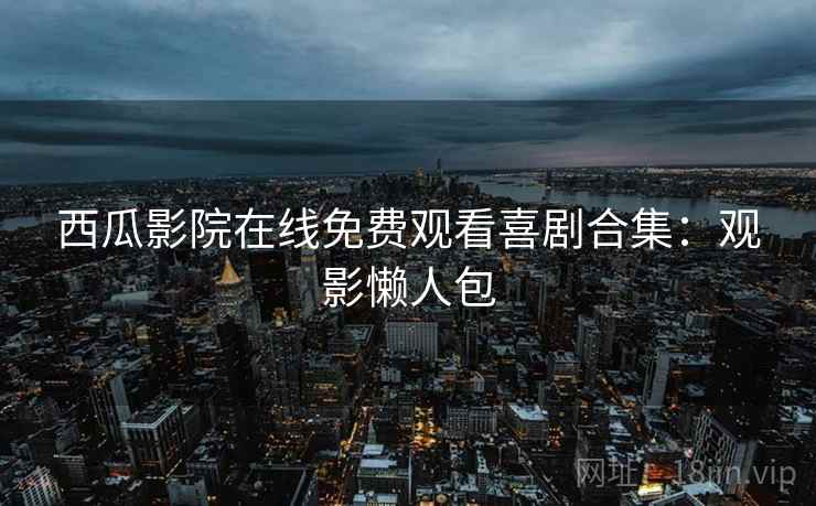 西瓜影院在线免费观看喜剧合集：观影懒人包