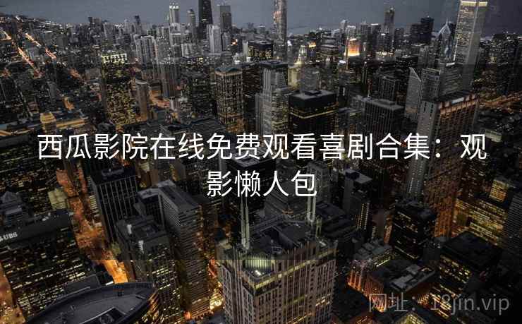 西瓜影院在线免费观看喜剧合集：观影懒人包