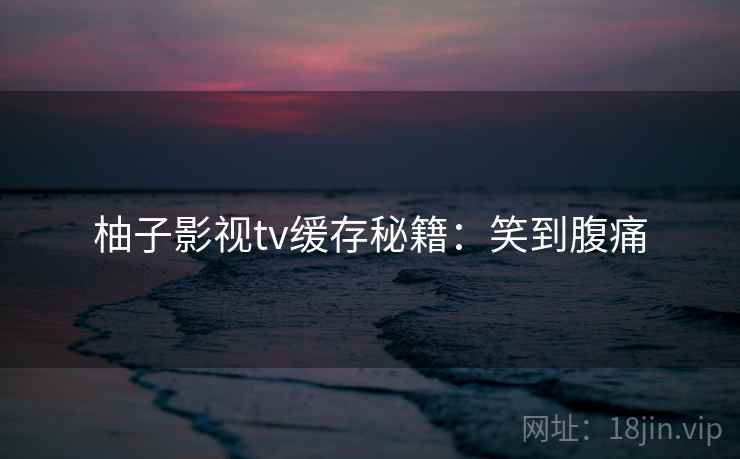 柚子影视tv缓存秘籍：笑到腹痛