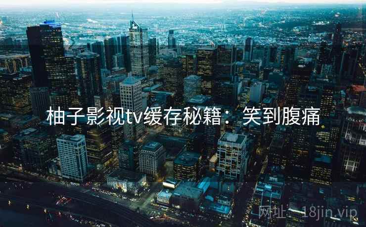 柚子影视tv缓存秘籍：笑到腹痛