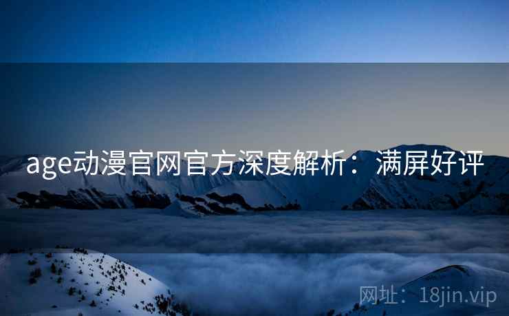 age动漫官网官方深度解析：满屏好评