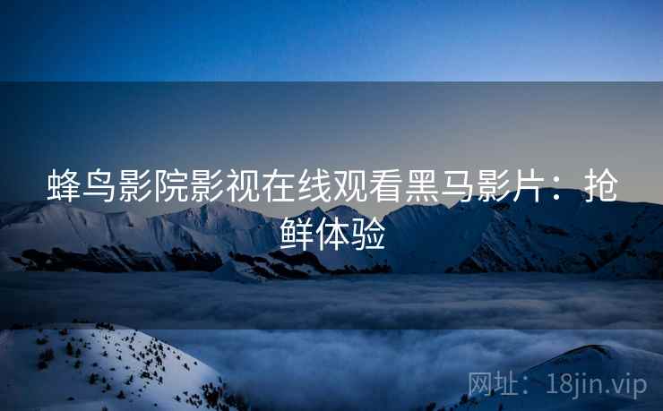 蜂鸟影院影视在线观看黑马影片：抢鲜体验