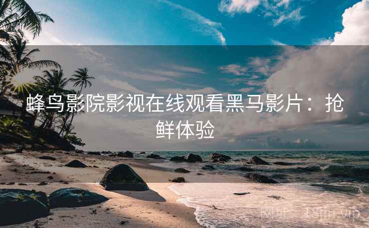 蜂鸟影院影视在线观看黑马影片：抢鲜体验