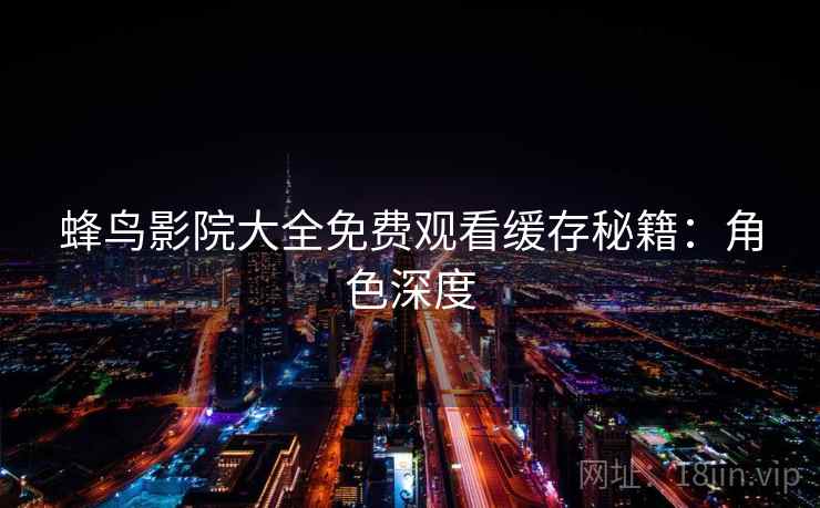 蜂鸟影院大全免费观看缓存秘籍：角色深度