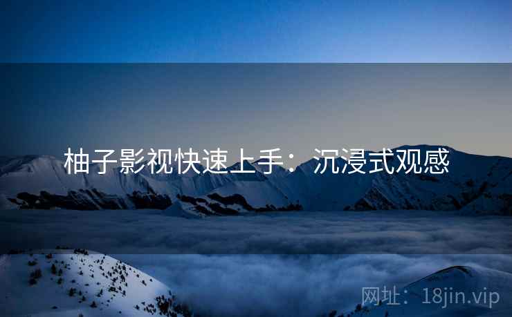 柚子影视快速上手：沉浸式观感