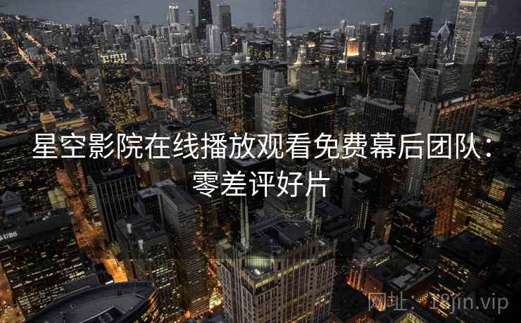 星空影院在线播放观看免费幕后团队：零差评好片