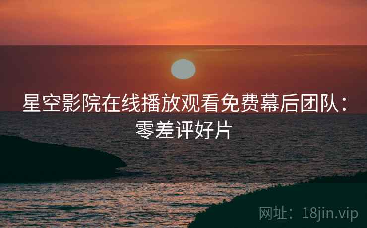 星空影院在线播放观看免费幕后团队：零差评好片