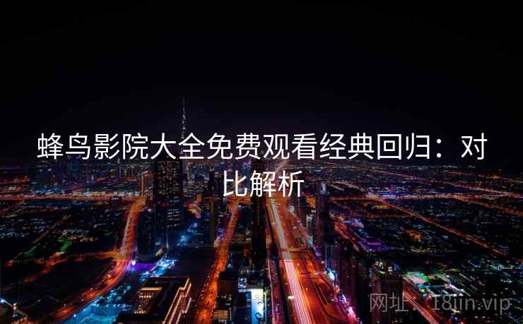 蜂鸟影院大全免费观看经典回归：对比解析