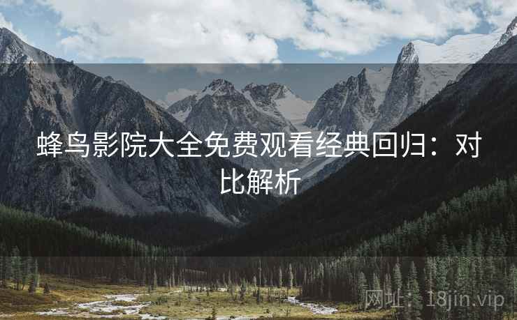 蜂鸟影院大全免费观看经典回归：对比解析