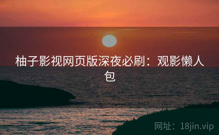 柚子影视网页版深夜必刷：观影懒人包
