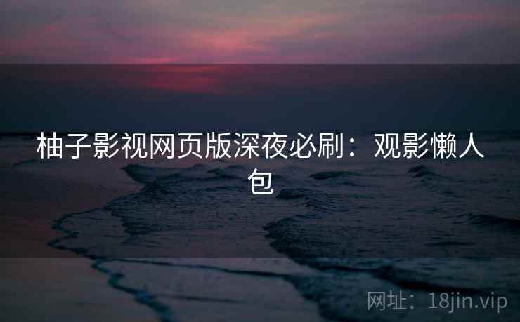 柚子影视网页版深夜必刷：观影懒人包