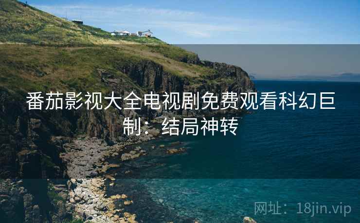 番茄影视大全电视剧免费观看科幻巨制：结局神转