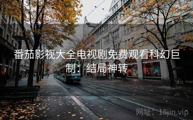 番茄影视大全电视剧免费观看科幻巨制：结局神转
