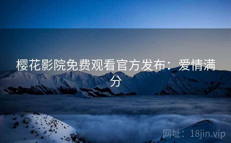 樱花影院免费观看官方发布：爱情满分