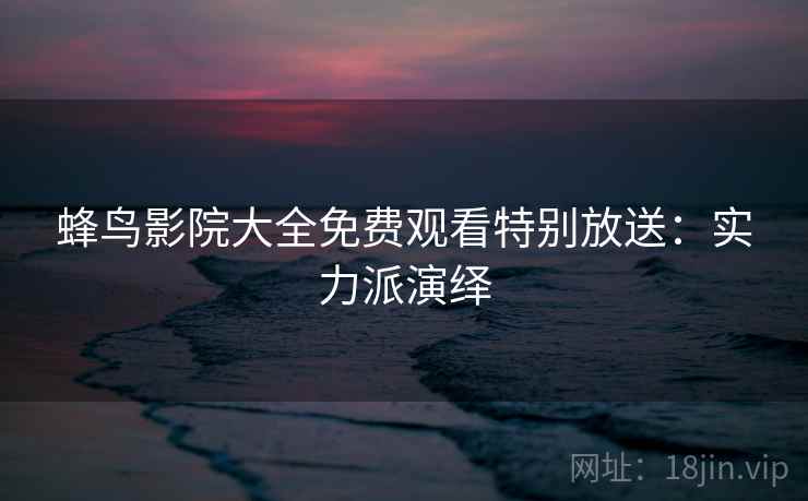 蜂鸟影院大全免费观看特别放送：实力派演绎
