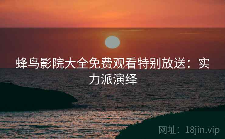 蜂鸟影院大全免费观看特别放送：实力派演绎
