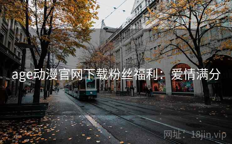 age动漫官网下载粉丝福利：爱情满分