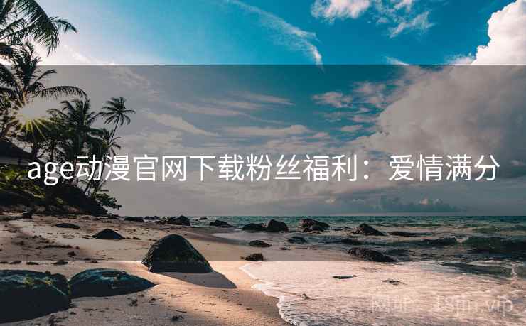 age动漫官网下载粉丝福利：爱情满分