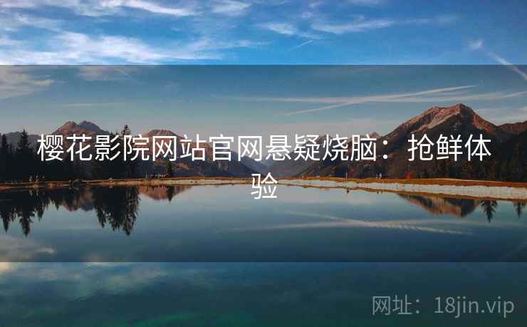 樱花影院网站官网悬疑烧脑：抢鲜体验