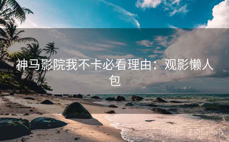 神马影院我不卡必看理由：观影懒人包