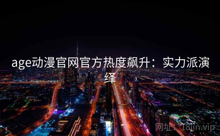 age动漫官网官方热度飙升：实力派演绎