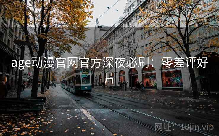 age动漫官网官方深夜必刷：零差评好片