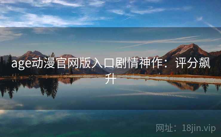 age动漫官网版入口剧情神作：评分飙升