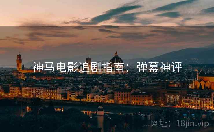 神马电影追剧指南:弹幕神评 神马电影追剧指南:弹幕神评