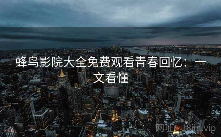 蜂鸟影院大全免费观看青春回忆：一文看懂