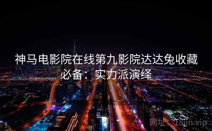 神马电影院在线第九影院达达兔收藏必备：实力派演绎