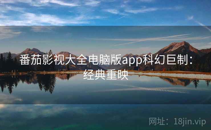 番茄影视大全电脑版app科幻巨制:经典重映 番茄影视大全电脑版app科幻巨制:经典重映